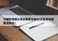 中国区块链公司云象聚龙股份[云象区块链 聚龙股份]