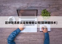 区块链系统认证有哪些公司[区块链技术]