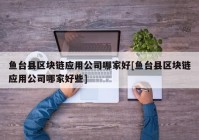 鱼台县区块链应用公司哪家好[鱼台县区块链应用公司哪家好些]