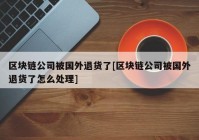 区块链公司被国外退货了[区块链公司被国外退货了怎么处理]