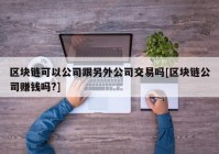 区块链可以公司跟另外公司交易吗[区块链公司赚钱吗?]