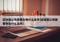 区块链公司需要办理什么证件[区块链公司需要审批什么证件]