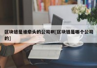 区块链是谁牵头的公司啊[区块链是哪个公司的]