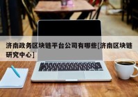 济南政务区块链平台公司有哪些[济南区块链研究中心]