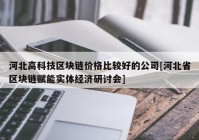 河北高科技区块链价格比较好的公司[河北省区块链赋能实体经济研讨会]